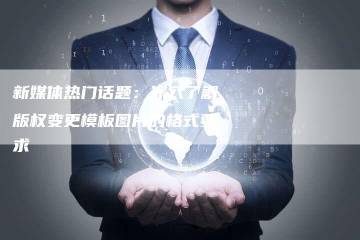 新媒体热门话题:深入了解版权变更模板图片的格式要求