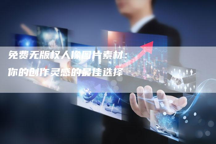 免费无版权人像图片素材：你的创作灵感的最佳选择
