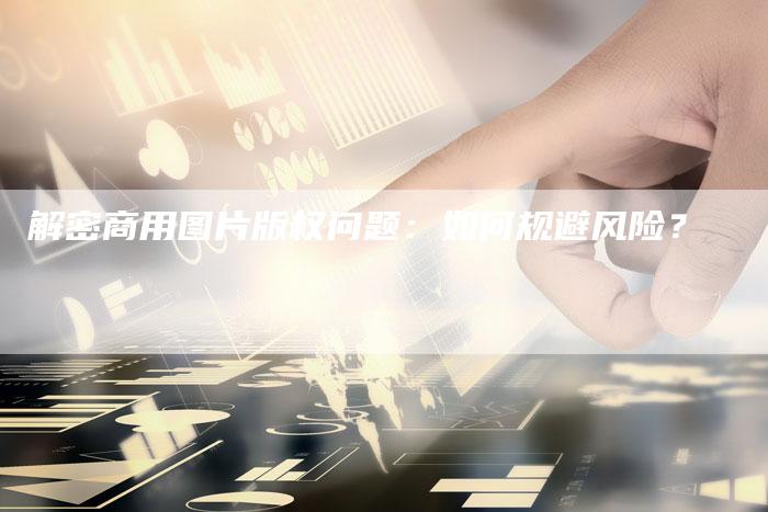 解密商用图片版权问题：如何规避风险？