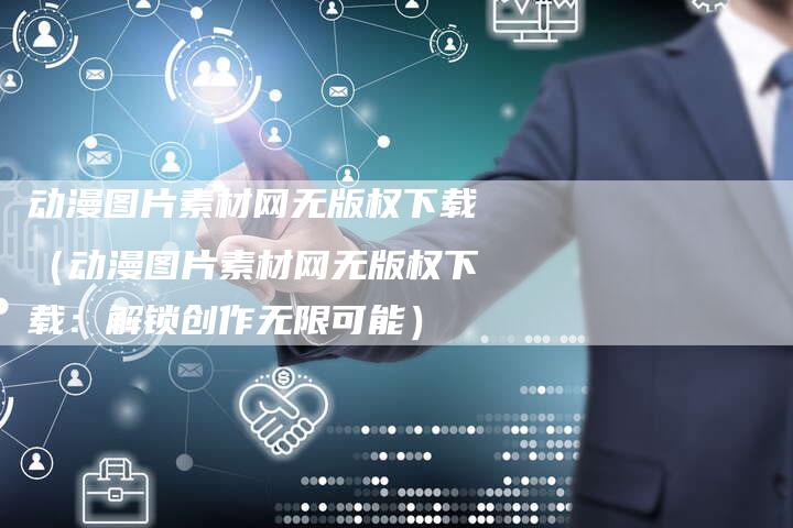 动漫图片素材网无版权下载（动漫图片素材网无版权下载：解锁创作无限可能）