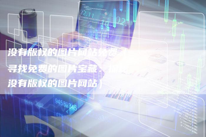 没有版权的图片网站免费（寻找免费的图片宝藏：探秘没有版权的图片网站）
