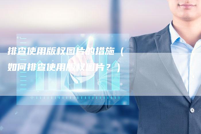 排查使用版权图片的措施(如何排查使用版权图片?)