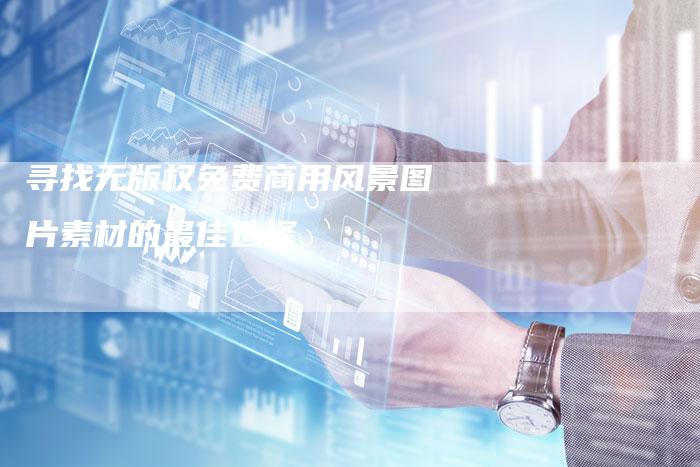 寻找无版权免费商用风景图片素材的最佳选择