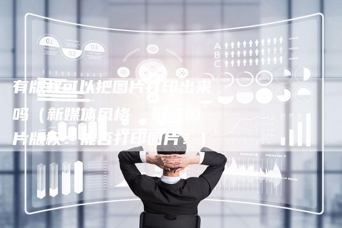 有版权可以把图片打印出来吗（新媒体风格  解读图片版权：能否打印图片？）