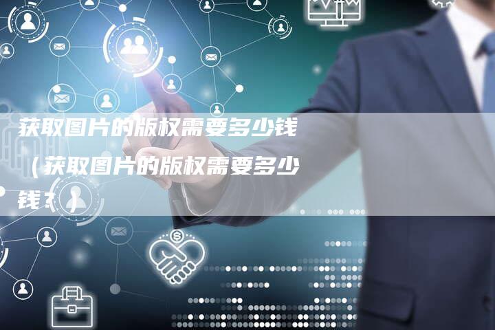 获取图片的版权需要多少钱（获取图片的版权需要多少钱？）