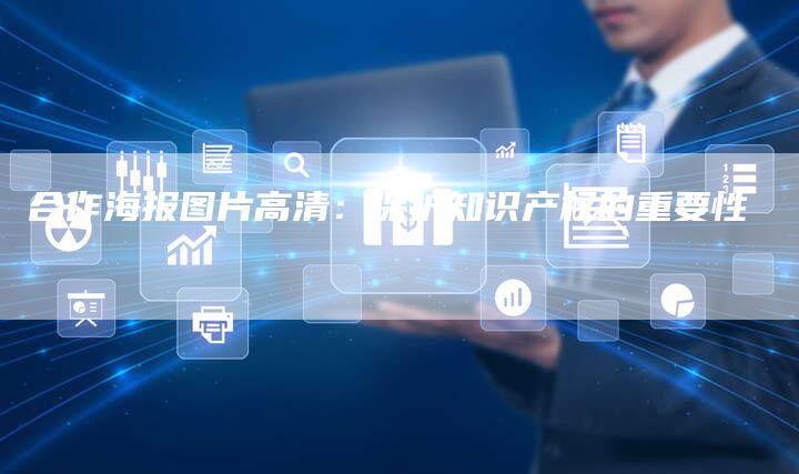 合作海报图片高清：保护知识产权的重要性