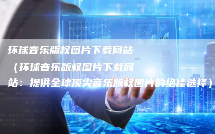 环球音乐版权图片下载网站（环球音乐版权图片下载网站：提供全球顶尖音乐版权图片的绝佳选择）