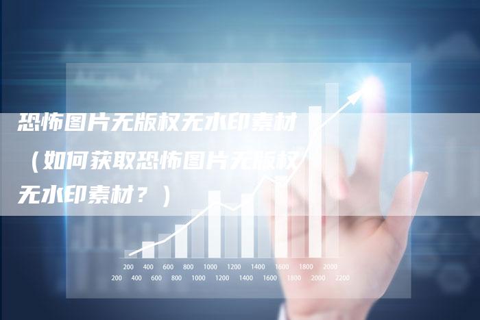 恐怖图片无版权无水印素材（如何获取恐怖图片无版权无水印素材？）