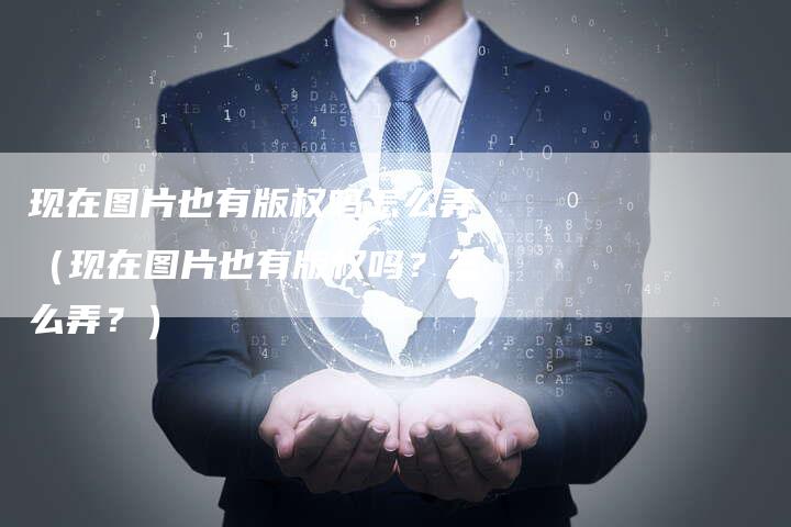 现在图片也有版权吗怎么弄（现在图片也有版权吗？怎么弄？）