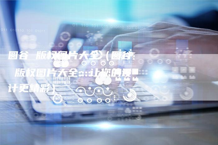 圆谷 版权图片大全(圆谷 版权图片大全:让您的设计更精彩)