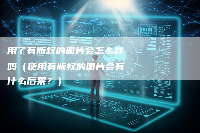 用了有版权的图片会怎么样吗(使用有版权的图片会有什么后果?)