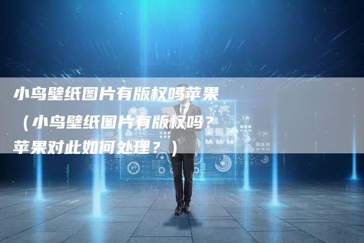 小鸟壁纸图片有版权吗苹果（小鸟壁纸图片有版权吗？苹果对此如何处理？）