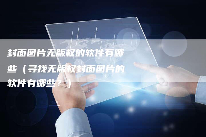 封面图片无版权的软件有哪些（寻找无版权封面图片的软件有哪些？）