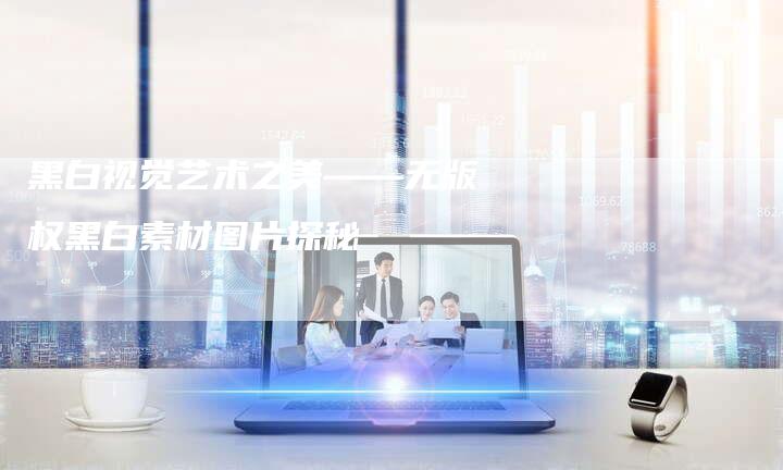 黑白视觉艺术之美——无版权黑白素材图片探秘
