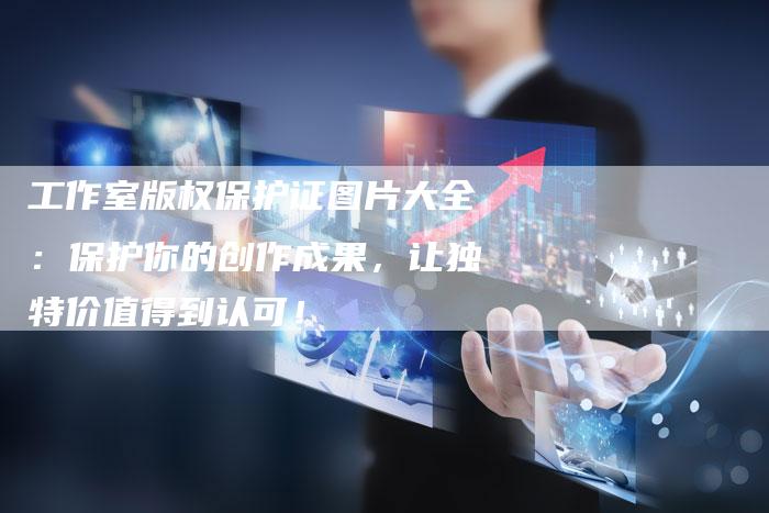 工作室版权保护证图片大全:保护你的创作成果,让独特价值得到认可!