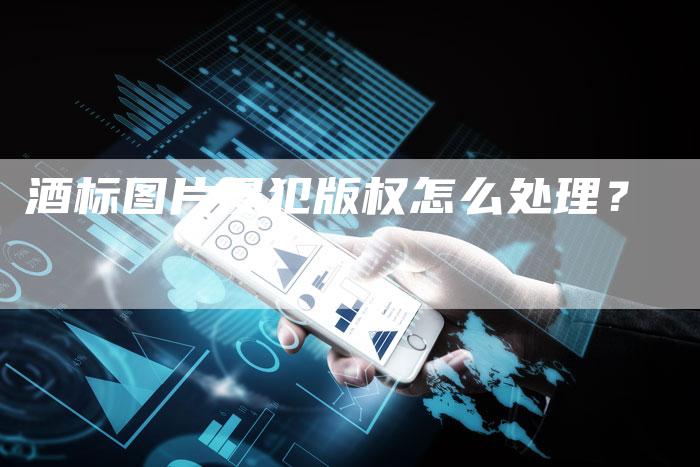 酒标图片侵犯版权怎么处理？