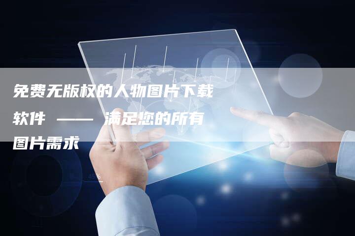 免费无版权的人物图片下载软件 —— 满足您的所有图片需求