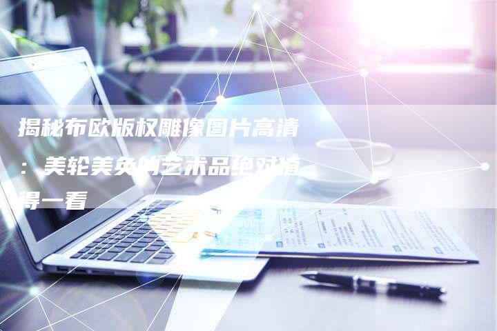 揭秘布欧版权雕像图片高清：美轮美奂的艺术品绝对值得一看