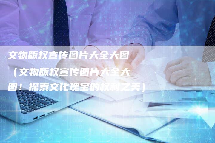 文物版权宣传图片大全大图（文物版权宣传图片大全大图！探索文化瑰宝的权利之美）