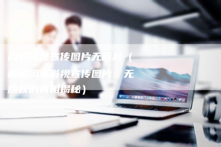 周易影视宣传图片无版权（解密周易影视宣传图片：无版权的真相揭秘）