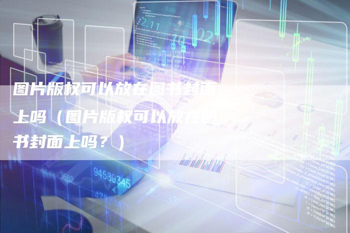 图片版权可以放在图书封面上吗（图片版权可以放在图书封面上吗？）