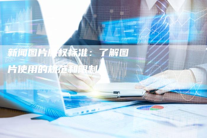 新闻图片版权标准：了解图片使用的规范和限制