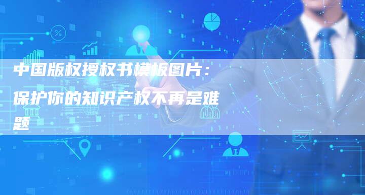 中国版权授权书模板图片：保护你的知识产权不再是难题