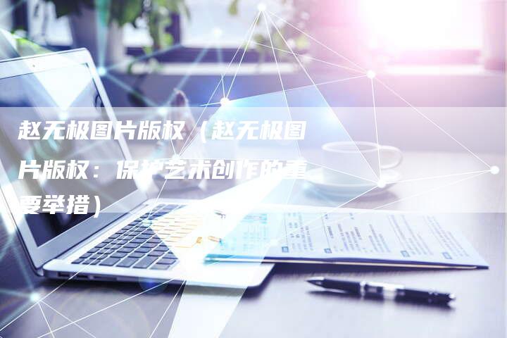 赵无极图片版权（赵无极图片版权：保护艺术创作的重要举措）