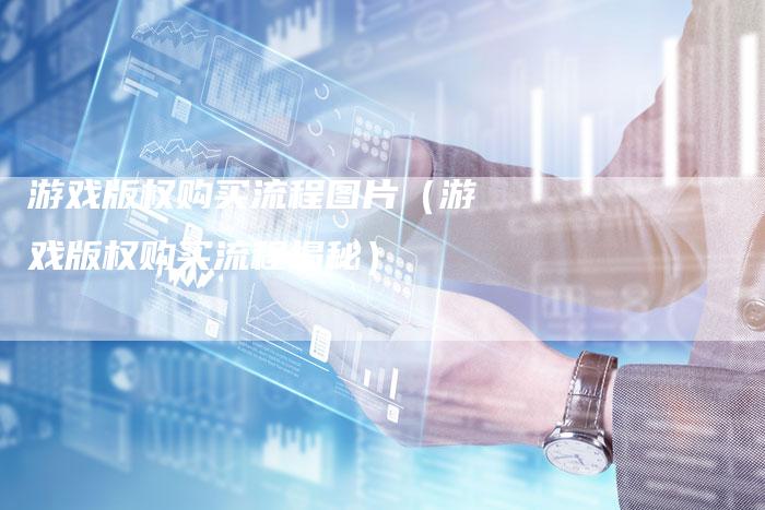 游戏版权购买流程图片（游戏版权购买流程揭秘）