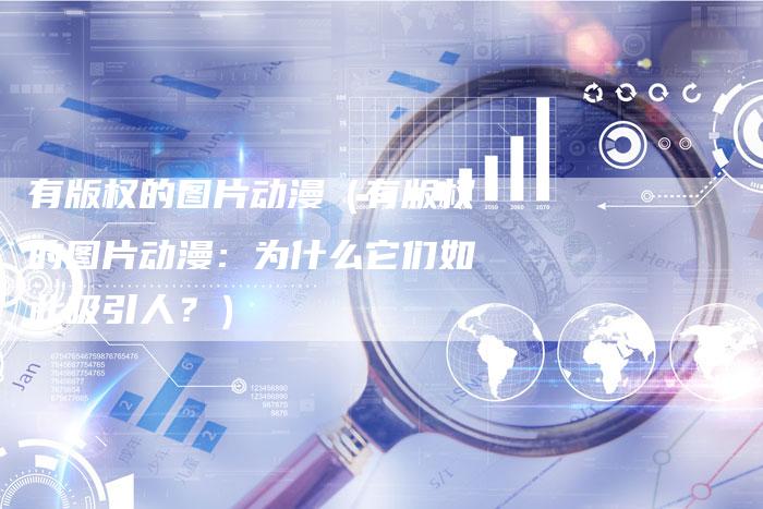 有版权的图片动漫（有版权的图片动漫：为什么它们如此吸引人？）