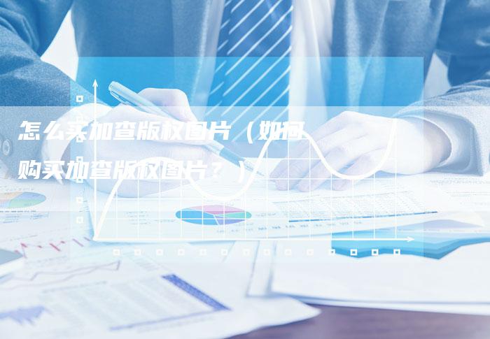 怎么买加查版权图片（如何购买加查版权图片？）