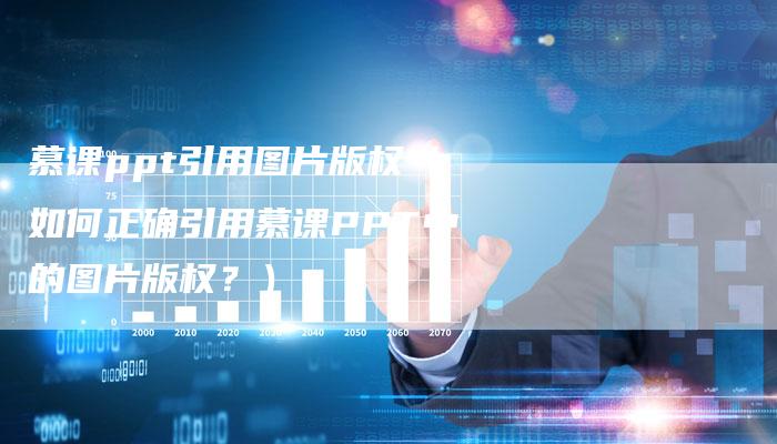 慕课ppt引用图片版权（如何正确引用慕课PPT中的图片版权？）