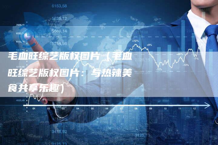 毛血旺综艺版权图片（毛血旺综艺版权图片：与热辣美食共享乐趣）