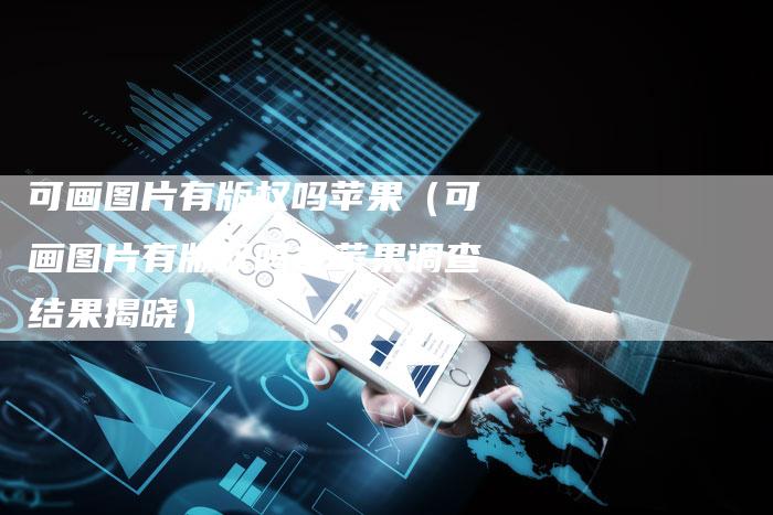可画图片有版权吗苹果(可画图片有版权吗?苹果调查结果揭晓)