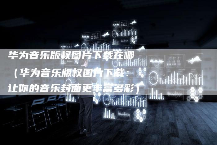 华为音乐版权图片下载在哪（华为音乐版权图片下载：让你的音乐封面更丰富多彩）