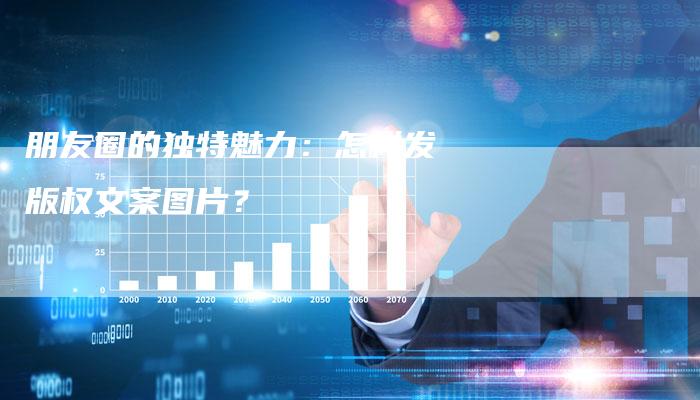 朋友圈的独特魅力：怎样发版权文案图片？