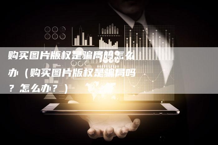 购买图片版权是骗局吗怎么办（购买图片版权是骗局吗？怎么办？）