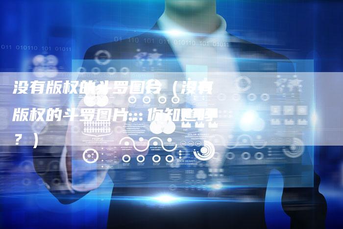 没有版权的斗罗图片(没有版权的斗罗图片,你知道吗?)