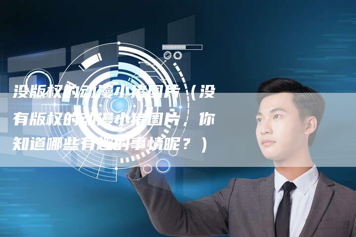 没版权的动漫小猪图片（没有版权的动漫小猪图片，你知道哪些有趣的事情呢？）