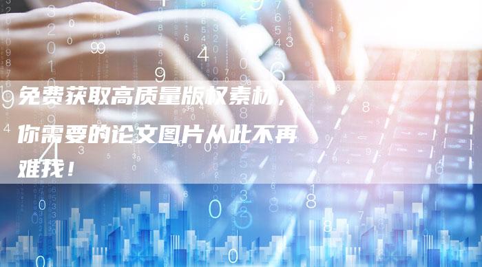 免费获取高质量版权素材，你需要的论文图片从此不再难找！