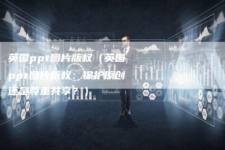英国ppt图片版权(英国ppt图片版权:保护原创还是尊重共享?)