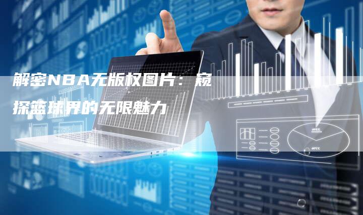 解密NBA无版权图片：窥探篮球界的无限魅力