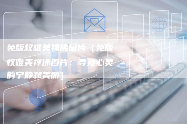 免版权唯美禅佛图片（免版权唯美禅佛图片：寻觅心灵的宁静和美丽）