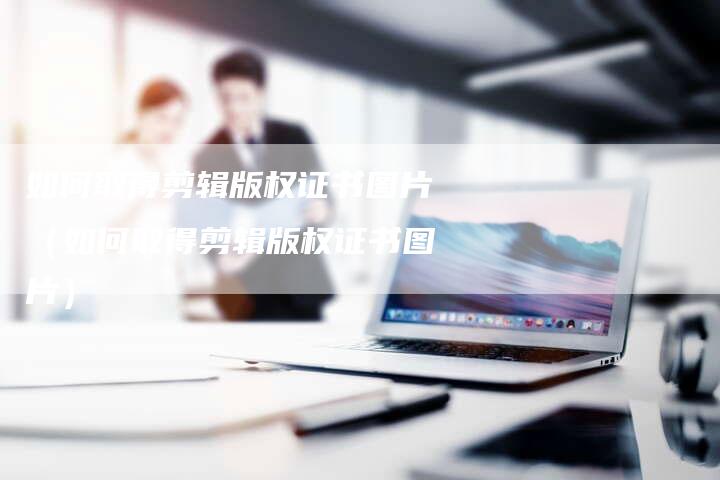 如何取得剪辑版权证书图片(如何取得剪辑版权证书图片)