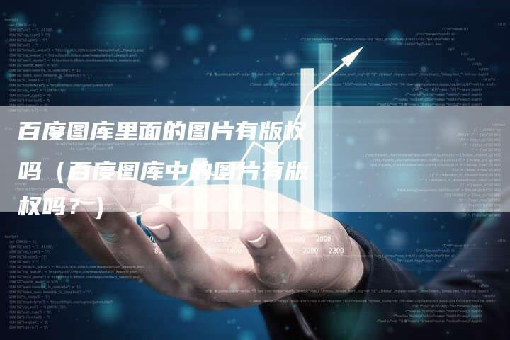百度图库里面的图片有版权吗（百度图库中的图片有版权吗？）