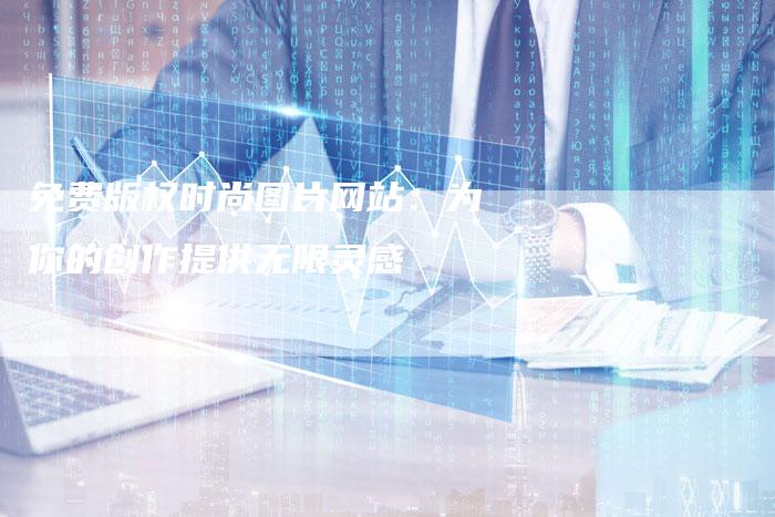 免费版权时尚图片网站：为你的创作提供无限灵感