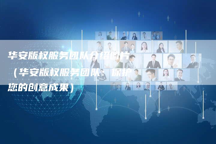 华安版权服务团队介绍图片（华安版权服务团队：保护您的创意成果）