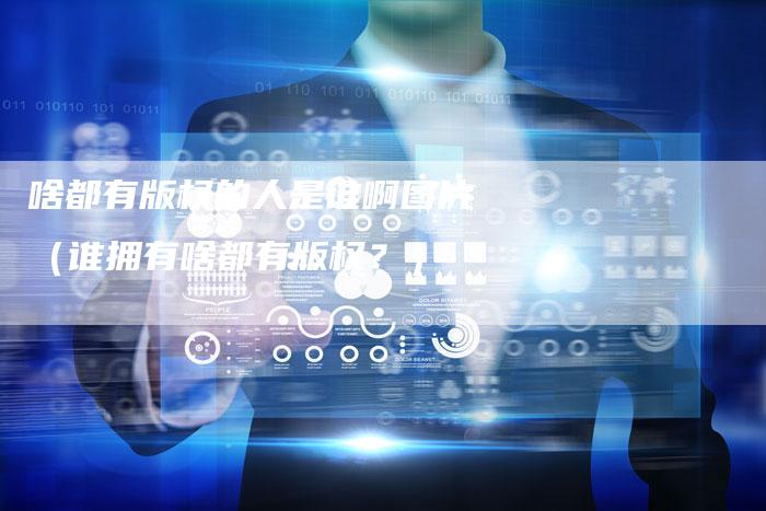 啥都有版权的人是谁啊图片（谁拥有啥都有版权？）