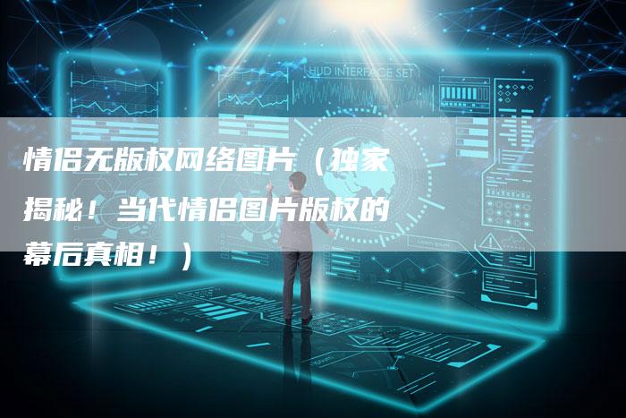 情侣无版权网络图片（独家揭秘！当代情侣图片版权的幕后真相！）