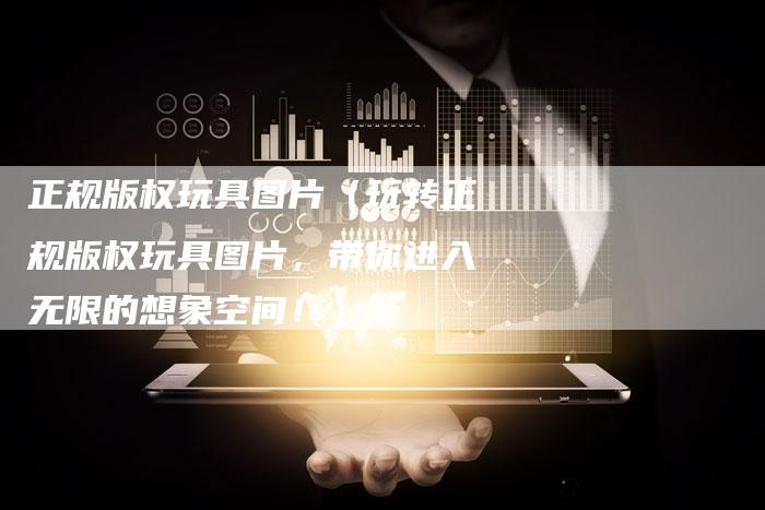 正规版权玩具图片（玩转正规版权玩具图片，带你进入无限的想象空间！）